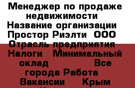 Менеджер по продаже недвижимости › Название организации ­ Простор-Риэлти, ООО › Отрасль предприятия ­ Налоги › Минимальный оклад ­ 150 000 - Все города Работа » Вакансии   . Крым,Каховское